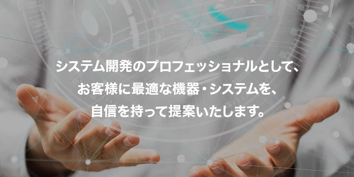 システム開発のプロフェッショナルとして、お客様に最適な機器・システムを、自信を持って提案いたします。